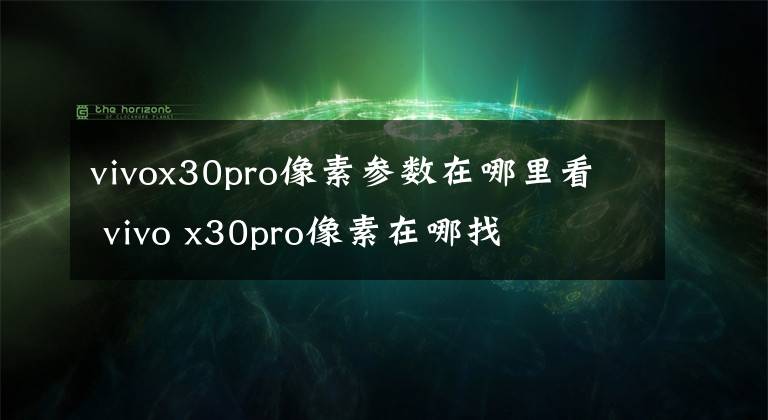 vivox30pro像素参数在哪里看 vivo x30pro像素在哪找