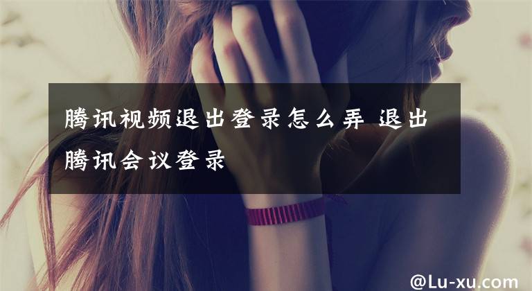 腾讯视频退出登录怎么弄 退出腾讯会议登录