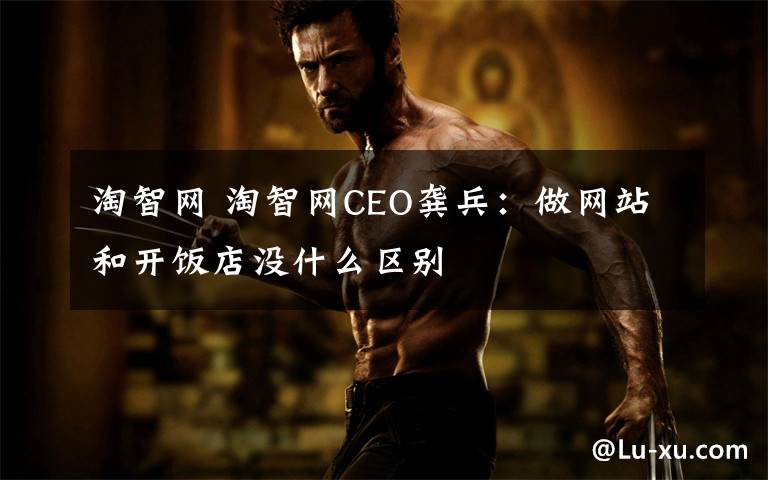 淘智网 淘智网CEO龚兵:做网站和开饭店没什么区别