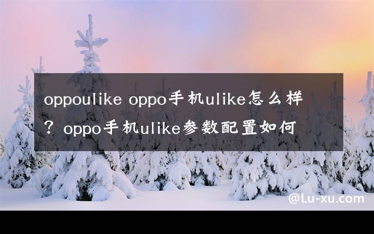 oppoulike oppo手机ulike怎么样?oppo手机ulike参数配置如何