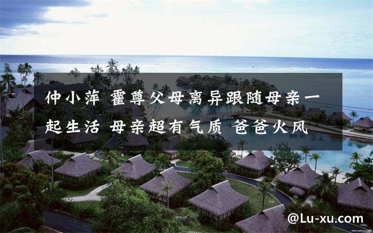 仲小萍 霍尊父母离异跟随母亲一起生活 母亲超有气质 爸爸火风表示对儿子愧疚