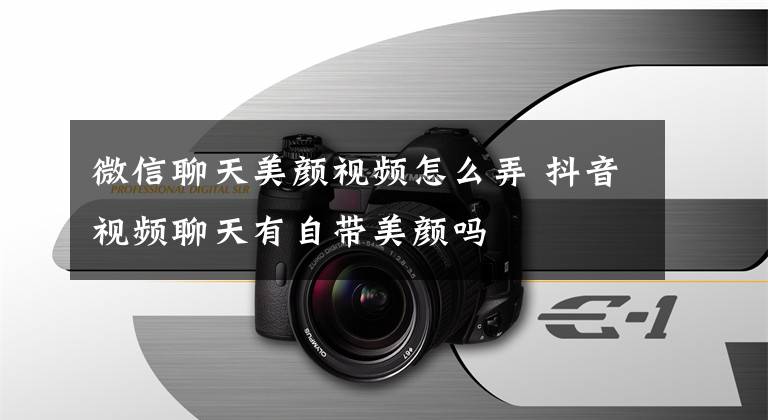 微信聊天美颜视频怎么弄 抖音视频聊天有自带美颜吗