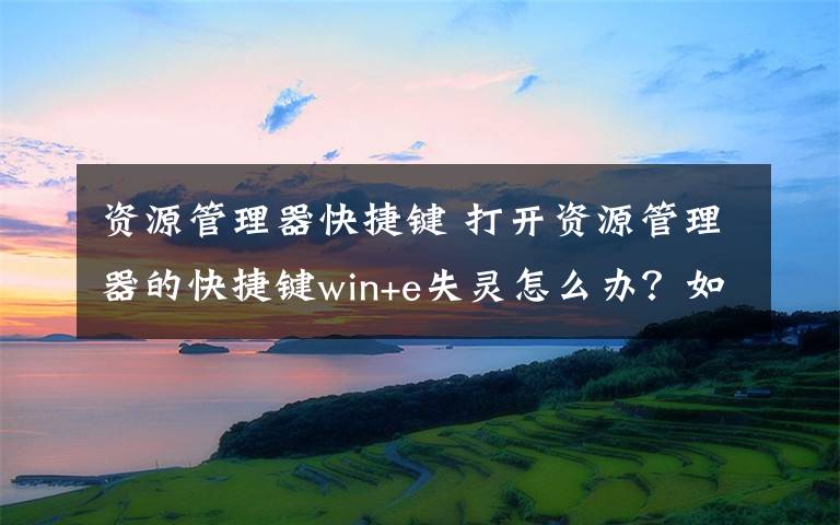 资源管理器快捷键 打开资源管理器的快捷键win+e失灵怎么办?如何来的解决方法?
