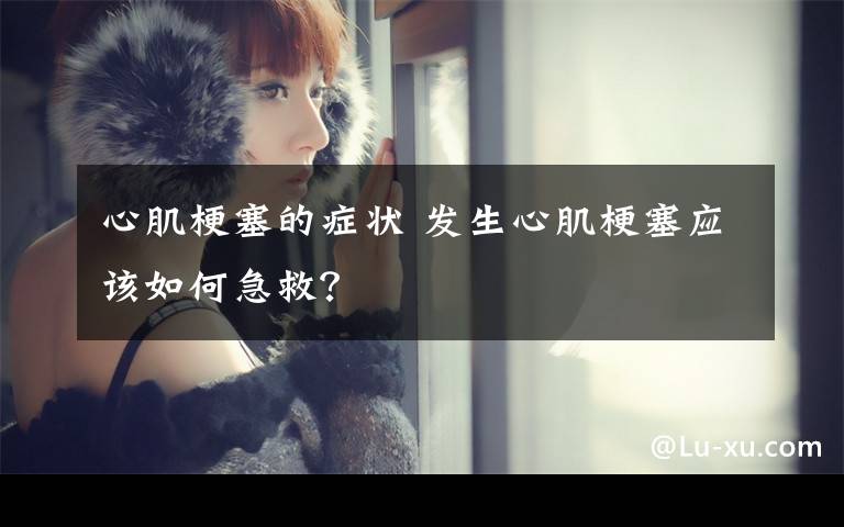 心肌梗塞的症状 发生心肌梗塞应该如何急救?