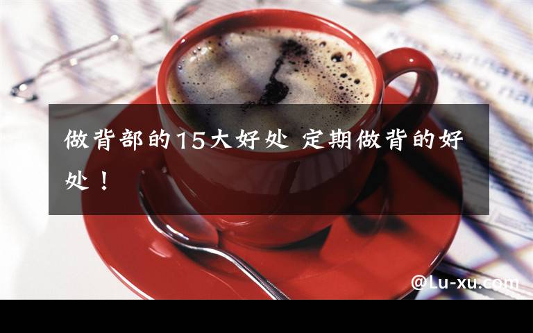 做背部的15大好处 定期做背的好处!