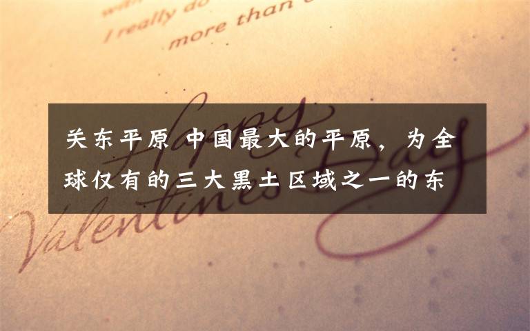 关东平原 中国最大的平原，为全球仅有的三大黑土区域之一的东北平原