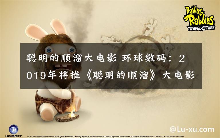 聪明的顺溜大电影 环球数码:2019年将推《聪明的顺溜》大电影