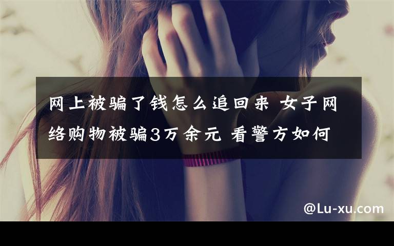网上被骗了钱怎么追回来 女子网络购物被骗3万余元 看警方如何两小时内将钱追回