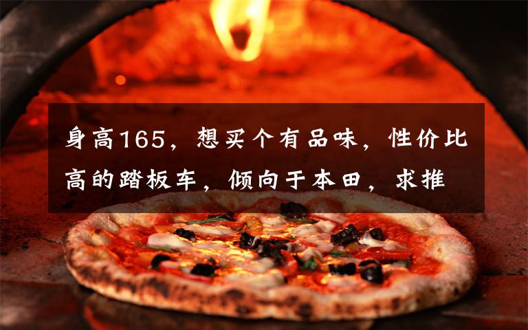 身高165,想买个有品味,性价比高的踏板车,倾向于本田,求推荐