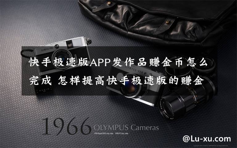 快手极速版APP发作品赚金币怎么完成 怎样提高快手极速版的赚金币量