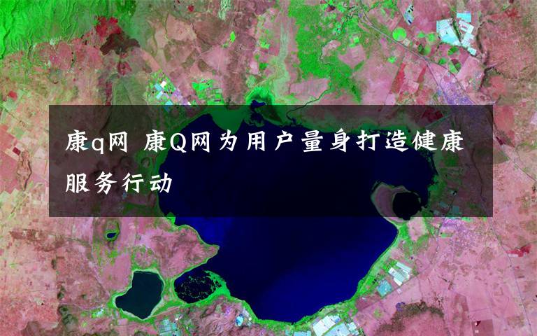 康q网 康Q网为用户量身打造健康服务行动