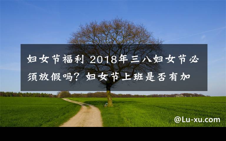 妇女节福利 2018年三八妇女节必须放假吗?妇女节上班是否有加班费