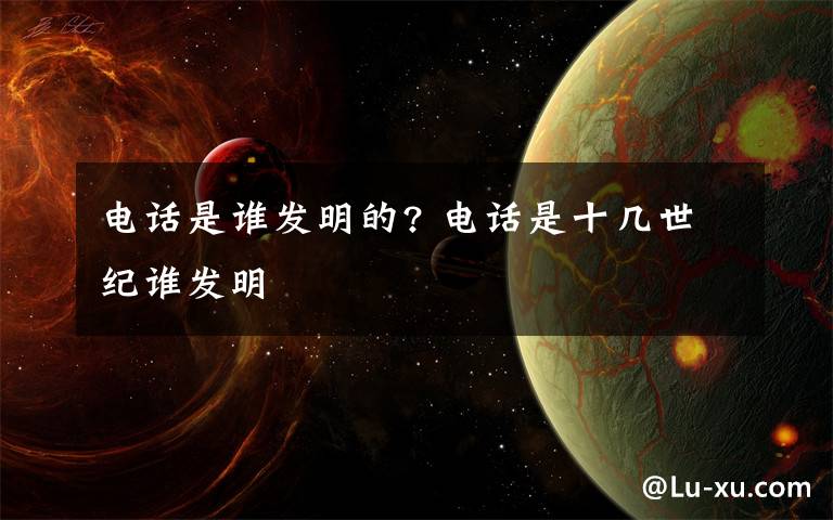 电话是谁发明的? 电话是十几世纪谁发明