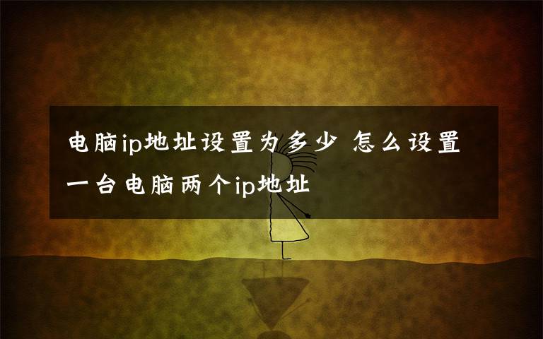 电脑ip地址设置为多少 怎么设置一台电脑两个ip地址