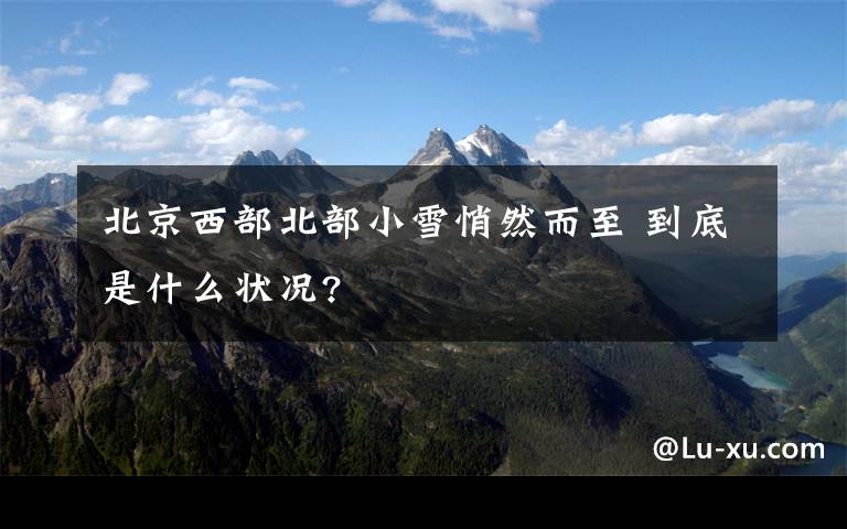 北京西部北部小雪悄然而至 到底是什么状况?