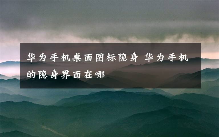 华为手机桌面图标隐身 华为手机的隐身界面在哪