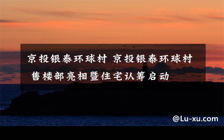 京投银泰环球村 京投银泰环球村 售楼部亮相暨住宅认筹启动