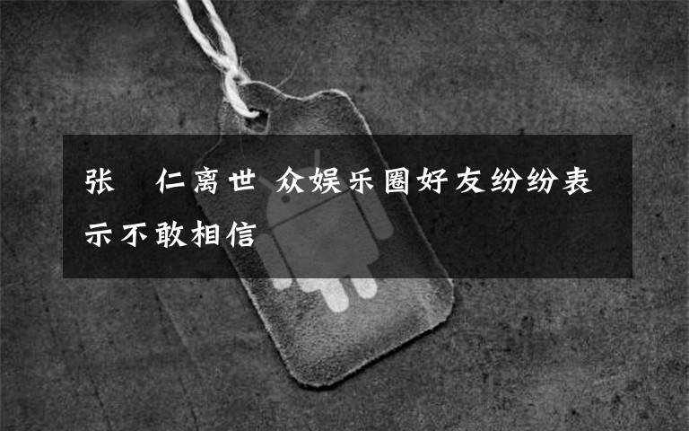 张瀞仁离世 众娱乐圈好友纷纷表示不敢相信