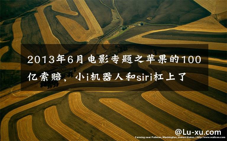 2013年6月电影专题之苹果的100亿索赔,小i机器人和siri杠上了