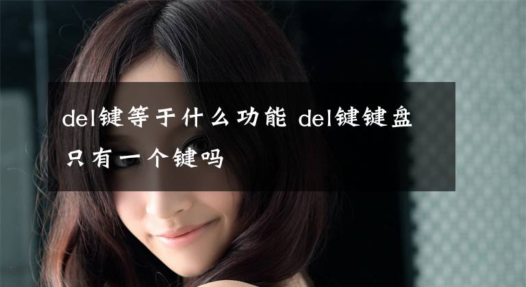 del键等于什么功能 del键键盘只有一个键吗