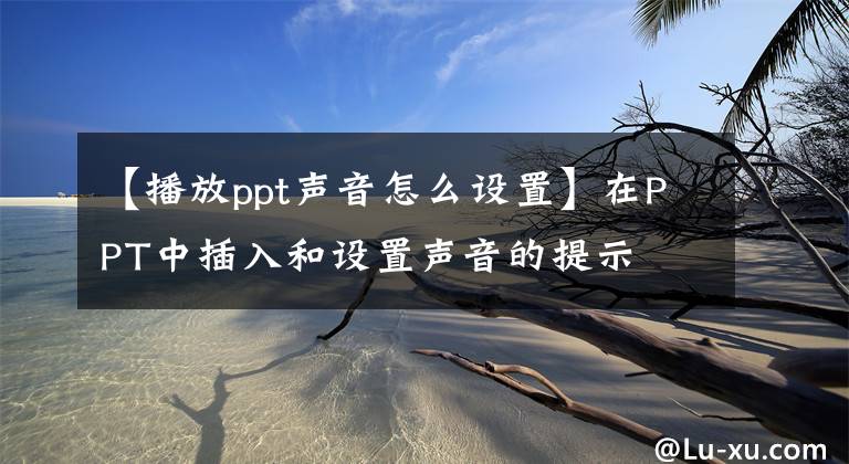【播放ppt声音怎么设置】在PPT中插入和设置声音的提示