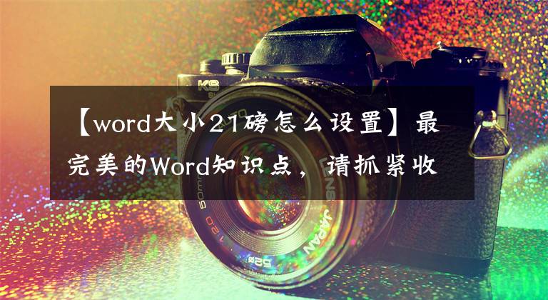 【word大小21磅怎么设置】最完美的Word知识点,请抓紧收藏