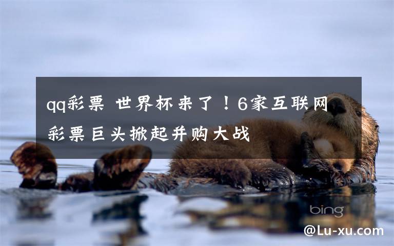 qq彩票 世界杯来了!6家互联网彩票巨头掀起并购大战