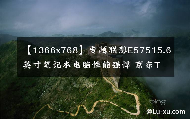 【1366x768】专题联想E57515.6英寸笔记本电脑性能强悍 京东ThinkPad京东官方旗舰店在售4988元