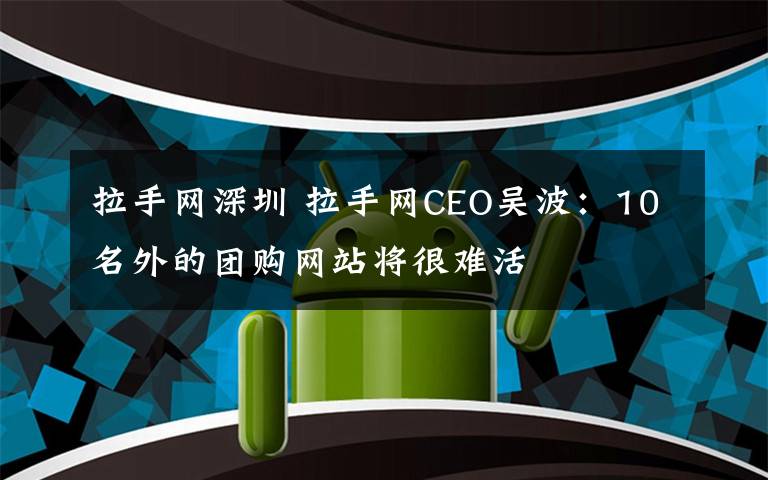 拉手网深圳 拉手网CEO吴波:10名外的团购网站将很难活
