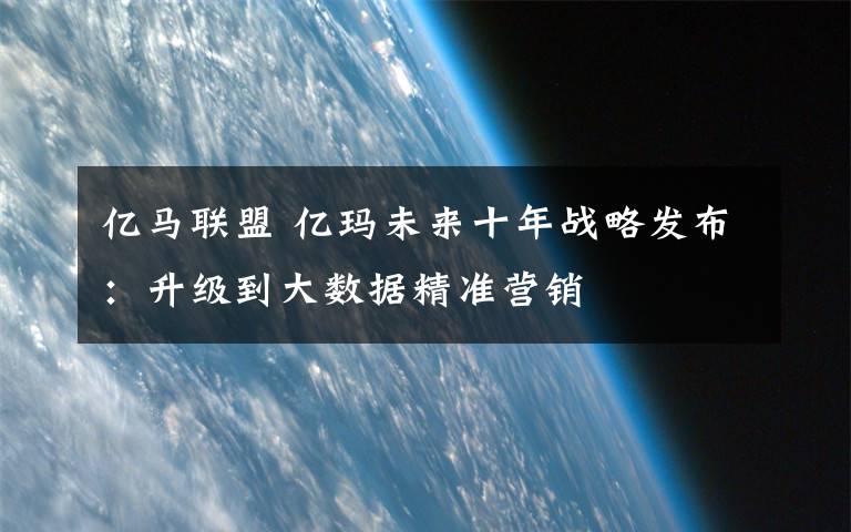 亿马联盟 亿玛未来十年战略发布:升级到大数据精准营销