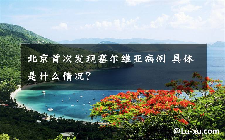 北京首次发现塞尔维亚病例 具体是什么情况?