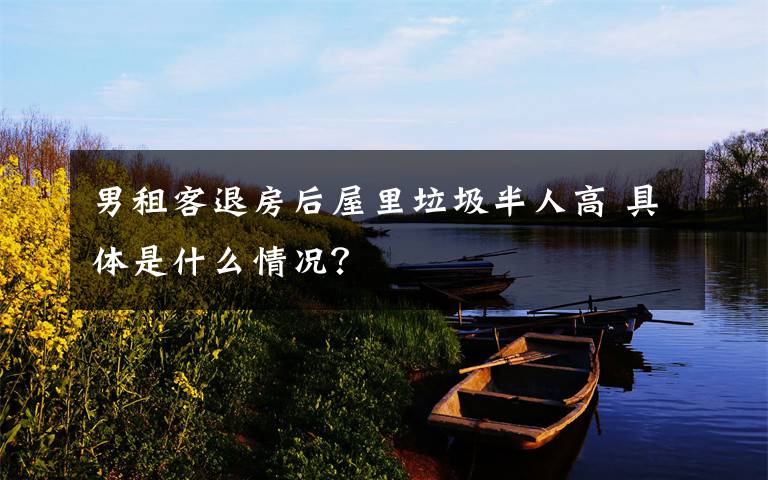 男租客退房后屋里垃圾半人高 具体是什么情况?