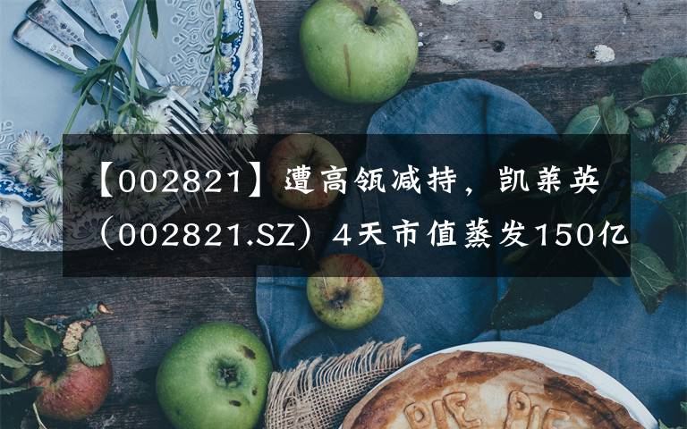 【002821】遭高瓴减持,凯莱英(002821.SZ)4天市值蒸发150亿元