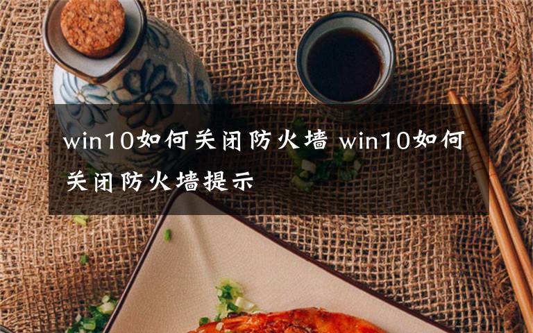 win10如何关闭防火墙 win10如何关闭防火墙提示