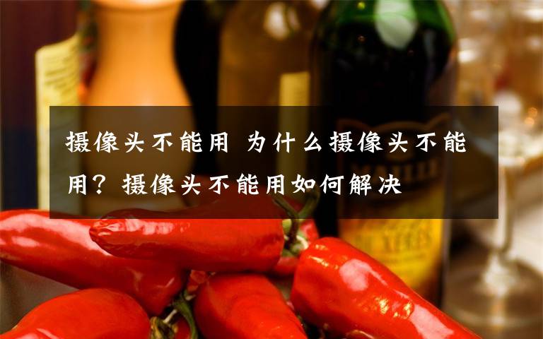 摄像头不能用 为什么摄像头不能用?摄像头不能用如何解决