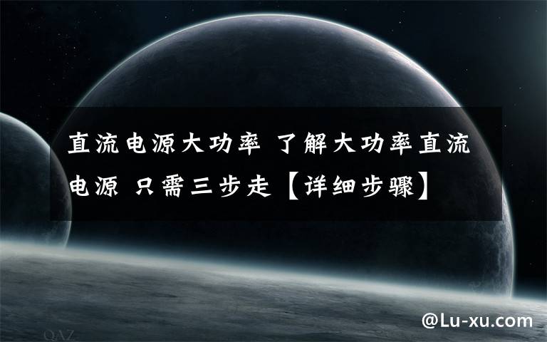 直流电源大功率 了解大功率直流电源 只需三步走【详细步骤】