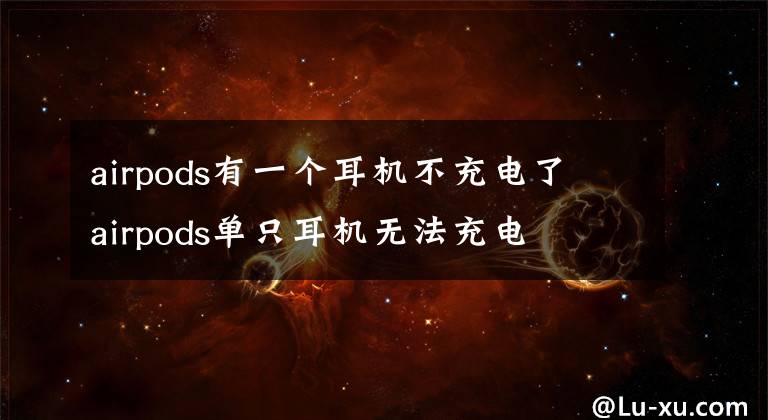 airpods有一个耳机不充电了 airpods单只耳机无法充电