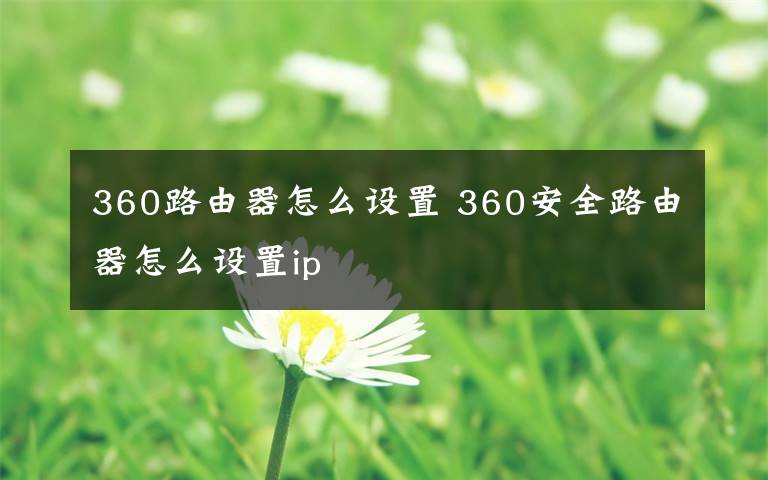 360路由器怎么设置 360安全路由器怎么设置ip