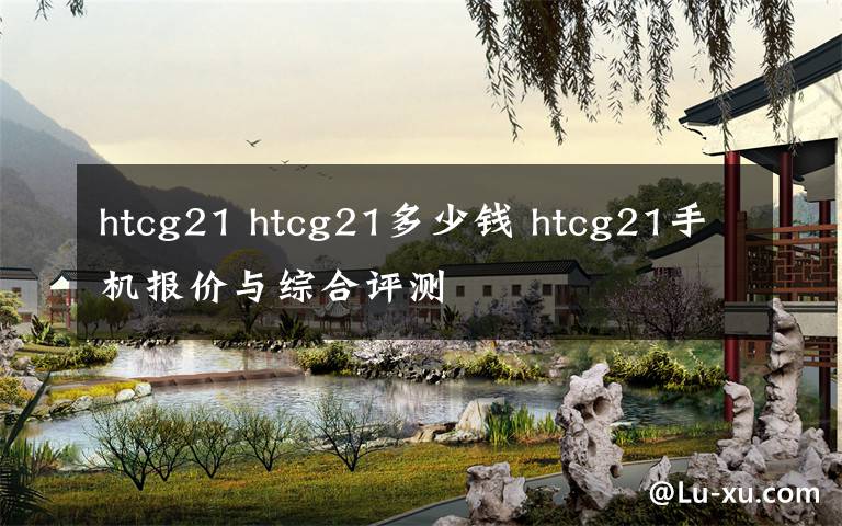 htcg21 htcg21多少钱 htcg21手机报价与综合评测