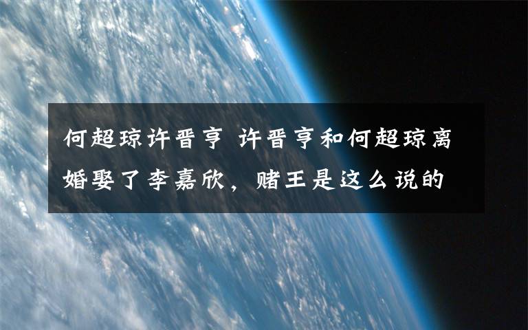 何超琼许晋亨 许晋亨和何超琼离婚娶了李嘉欣,赌王是这么说的,大概每个做父亲的都懂