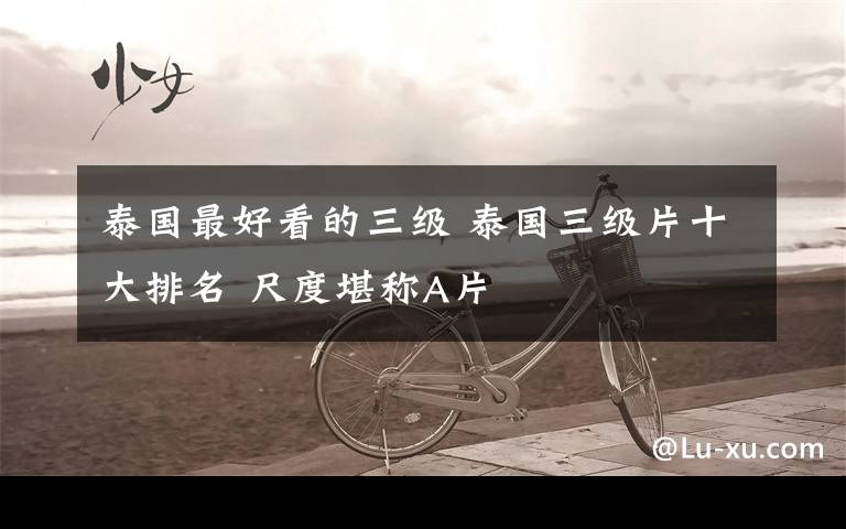 泰国最好看的三级 泰国三级片十大排名 尺度堪称A片