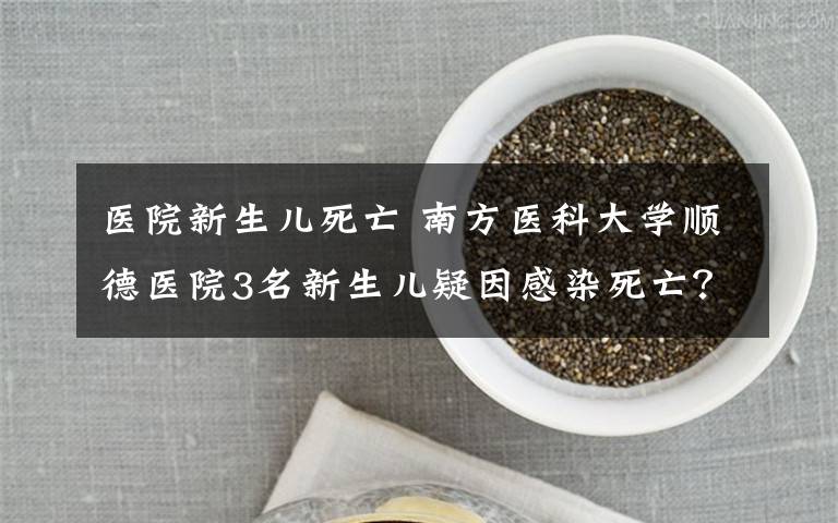 医院新生儿死亡 南方医科大学顺德医院3名新生儿疑因感染死亡?医院:已介入调查