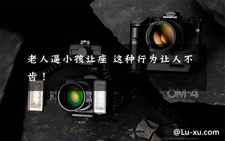 老人逼小孩让座 这种行为让人不齿!