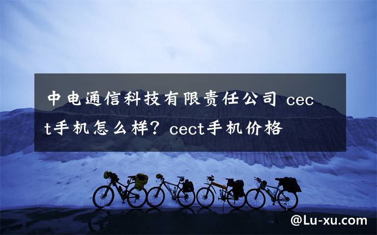 中电通信科技有限责任公司 cect手机怎么样?cect手机价格