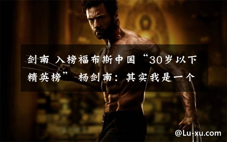 剑南 入榜福布斯中国“30岁以下精英榜” 杨剑南:其实我是一个“内向”的人