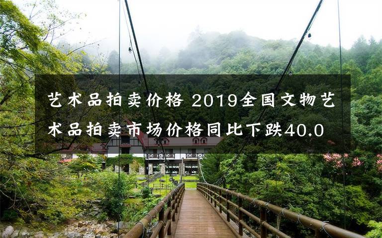 艺术品拍卖价格 2019全国文物艺术品拍卖市场价格同比下跌40.03%