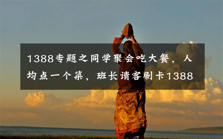 1388专题之同学聚会吃大餐,人均点一个菜,班长请客刷卡1388元,真豪爽啊!
