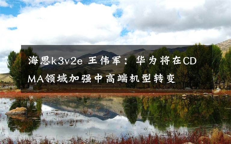 海思k3v2e 王伟军:华为将在CDMA领域加强中高端机型转变