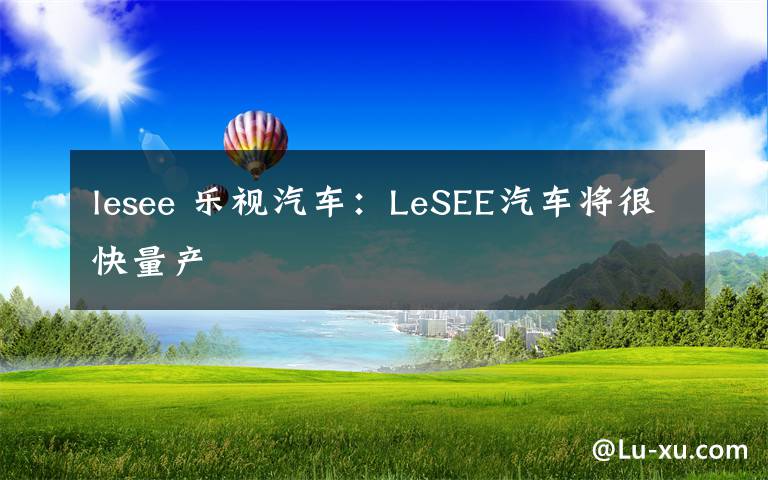 lesee 乐视汽车:LeSEE汽车将很快量产