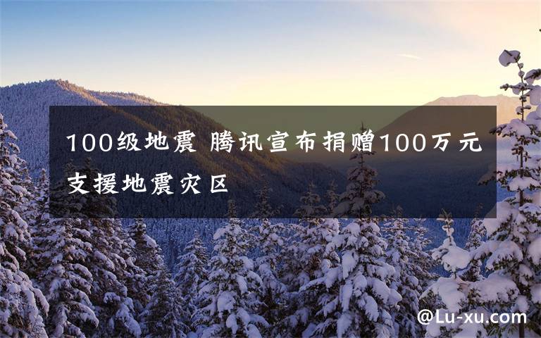 100级地震 腾讯宣布捐赠100万元支援地震灾区